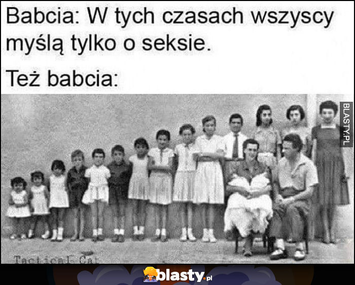 Babcia: w tych czasach wszyscy myślą tylko o seksie, też babcia: mnóstwo dzieci