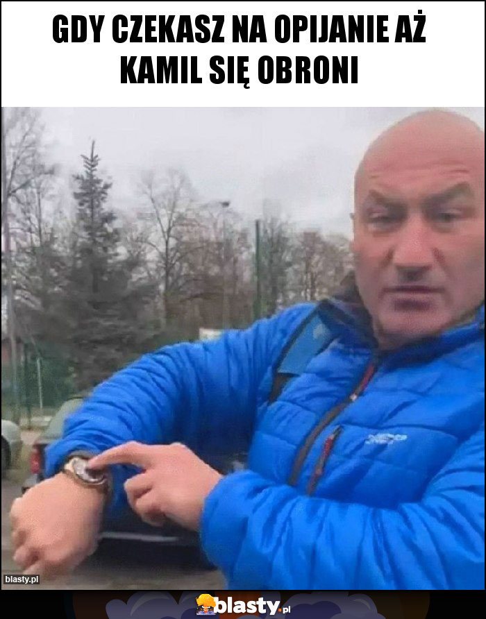 Gdy czekasz na opijanie aż Kamil się obroni Gdy czekasz na opijanie aż Kamil się obroni