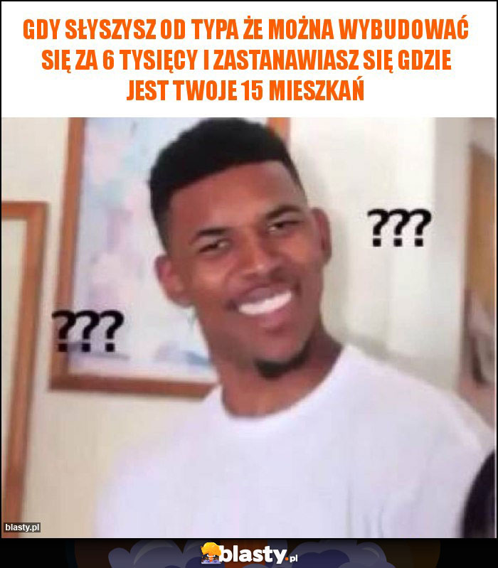 Gdy słyszysz od typa że można wybudować się za 6 tysięcy i zastanawiasz się gdzie jest Twoje 15 mieszkań Gdy słyszysz od typa że można wybudować się za 6 tysięcy i zastanawiasz się gdzie jest Twoje 15 mieszkań