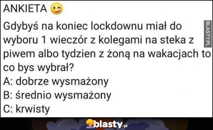 Gdybyś na koniec lockdownu miał do wyboru 1 wieczór z kolegami na steka z piwem albo tydzień z żoną na wakacjach to co byś wybrał? dobrze/średnio wysmażony, krwisty