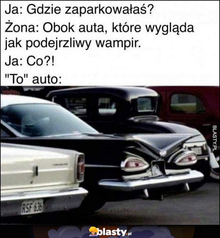 Ja: gdzie zaparkowałaś? Żona: obok auta, które wygląda jak podejrzliwy wampir, to auto: