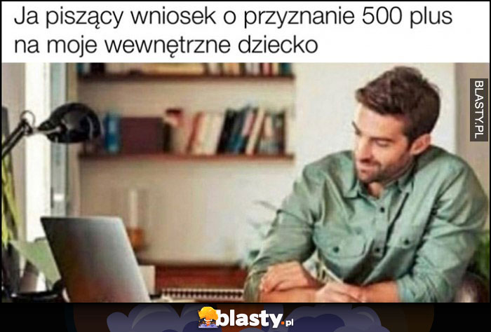 Ja piszący wniosek o przyznanie 500 plus na moje wewnętrzne dziecko