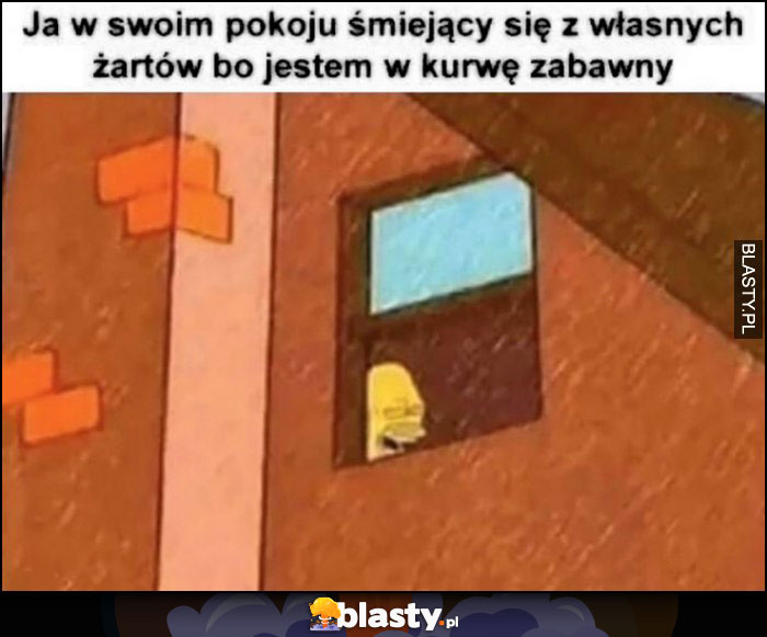 Ja w swoim pokoju śmiejący się z własnych żartów bo jestem w opór zabawny Simpsonowie