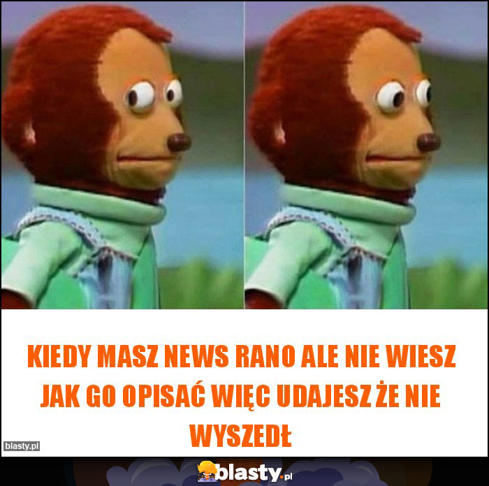 Kiedy masz news rano ale nie wiesz jak go opisać więc udajesz że nie wyszedł
