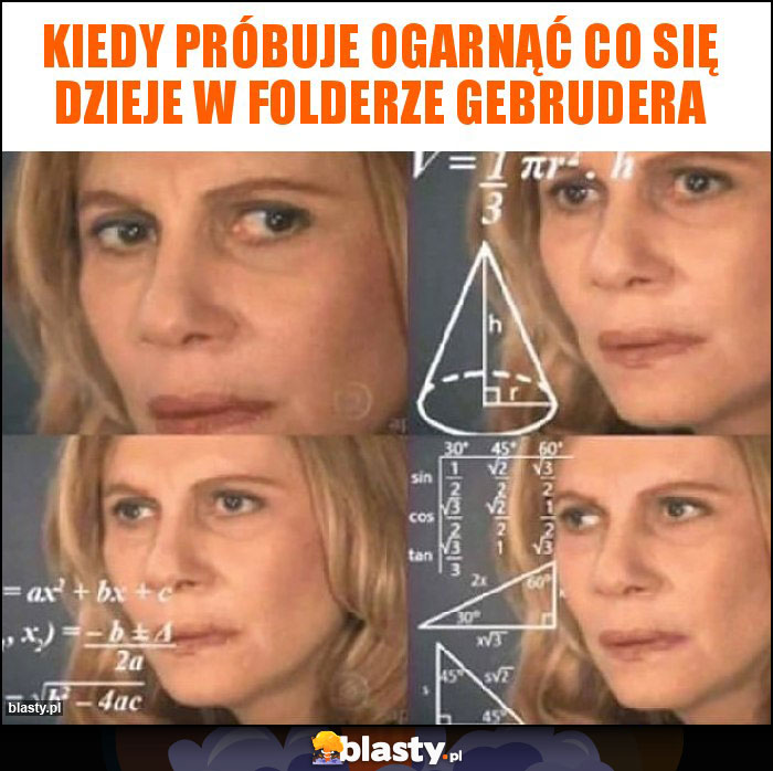 Kiedy próbuje ogarnąć co się dzieje w folderze Gebrudera Kiedy próbuje ogarnąć co się dzieje w folderze Gebrudera