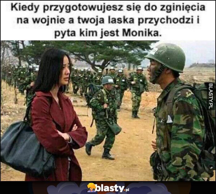 Kiedy przygotowujes się do zginięcia na wojnie a Twoja laska przychodzi i pyta kim jest Monika