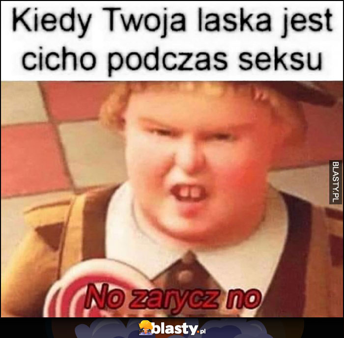 Kiedy Twoja laska jest cicho w łóżku, no zarycz no