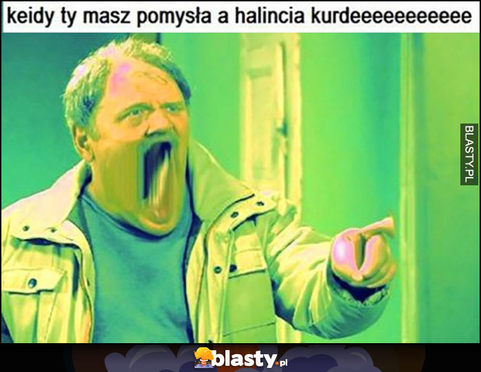 Kiedy ty masz pomysła a Halincia kurdeee Kiepscy Ferdek