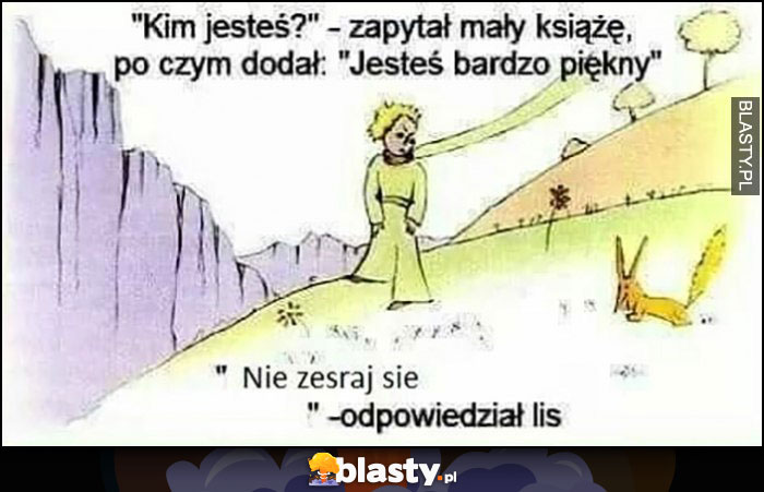 Kim jesteś - zapytał mały książę? Nie zesraj się - odpowiedział lis