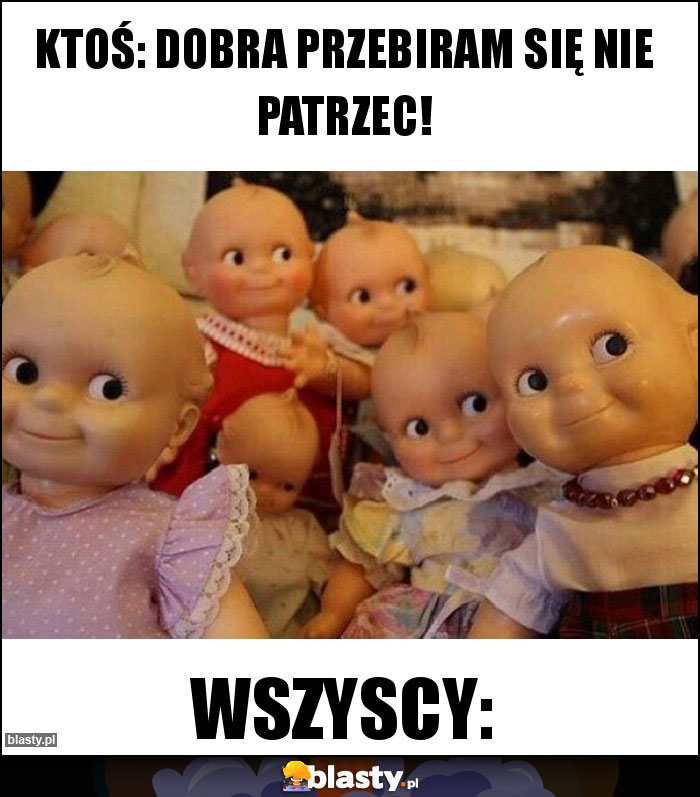 KTOŚ: DOBRA PRZEBIRAM SIĘ NIE PATRZEC! KTOŚ: DOBRA PRZEBIRAM SIĘ NIE PATRZEC!