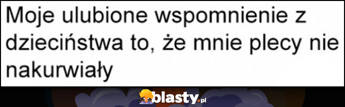 Moje ulubione wspomnienie z dzieciństwa to, że mnie plecy nie napierdzielały