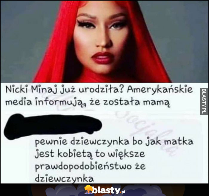 Nicki Minaj urodziła została mamą, pewnie dziewczynka bo jak matka jest kobietą to większe prawdopodobieństwo, że dziewczynka