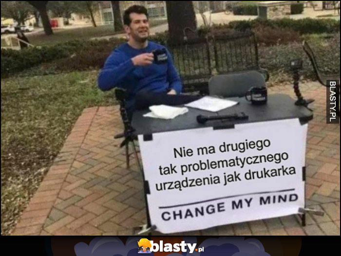 Nie ma drugiego tak problematycznego urządzenia jak drukarka change my mind