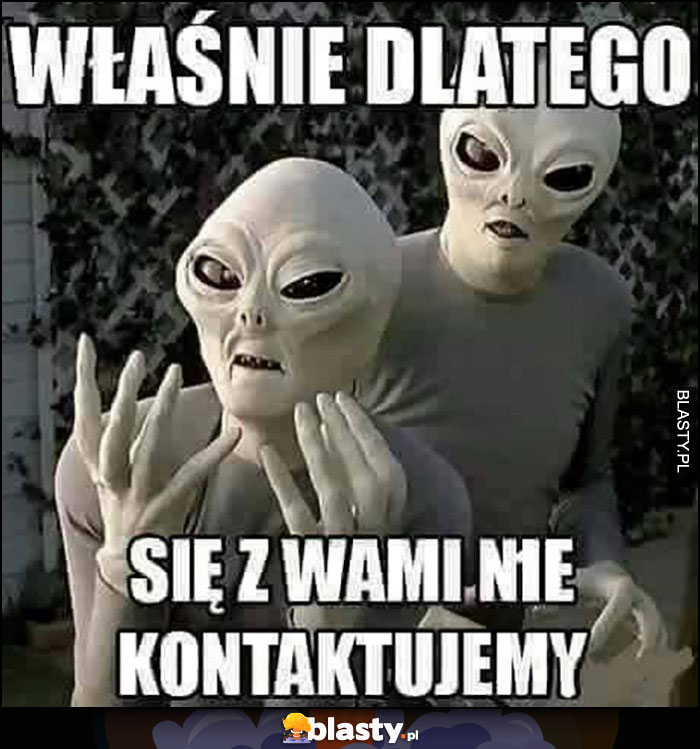 Obcy ufo właśnie dlatego się z wami nie kontaktujemy