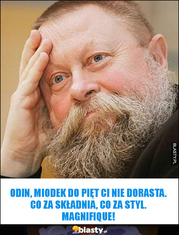 Odin, Miodek do pięt Ci nie dorasta. Co za składnia, co za styl. Magnifique! Odin, Miodek do pięt Ci nie dorasta. Co za składnia, co za styl. Magnifique!