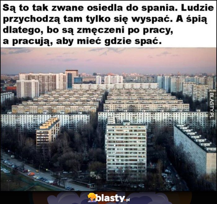 Osiedla do spania, ludzie przychodzą tam tylko się wyspać, a śpią dlatego, bo są zmęczeni po pracy, a pracują aby mieć gdzie spać