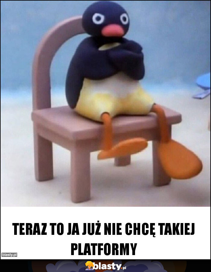 TERAZ TO JA JUŻ NIE CHCĘ TAKIEJ PLATFORMY TERAZ TO JA JUŻ NIE CHCĘ TAKIEJ PLATFORMY