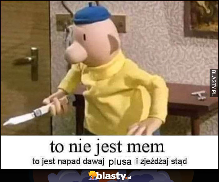 To nie jest mem to jest napad dawaj plusa i zjeżdżaj stąd