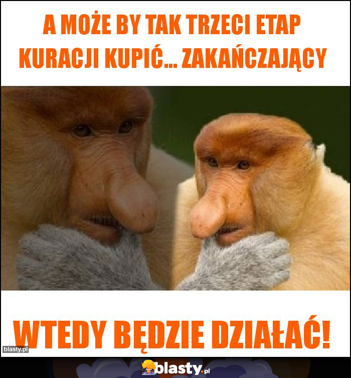 A może by tak trzeci etap kuracji kupić... Zakańczający