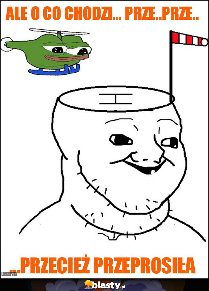Ale o co chodzi... Prze..Prze.. Ale o co chodzi... Prze..Prze..