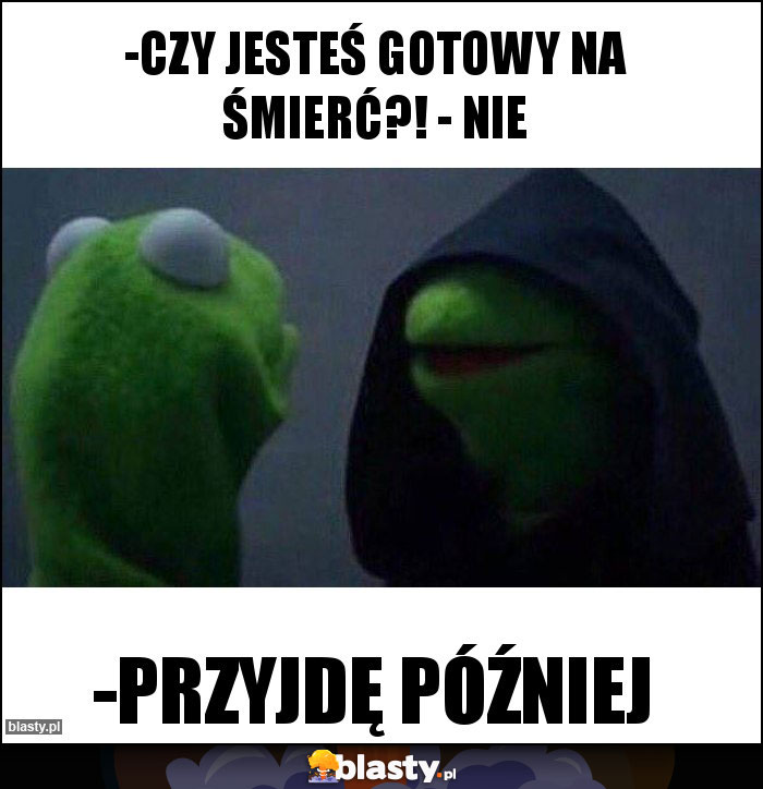 -Czy jesteś gotowy na śmierć?! - Nie -Czy jesteś gotowy na śmierć?! - Nie