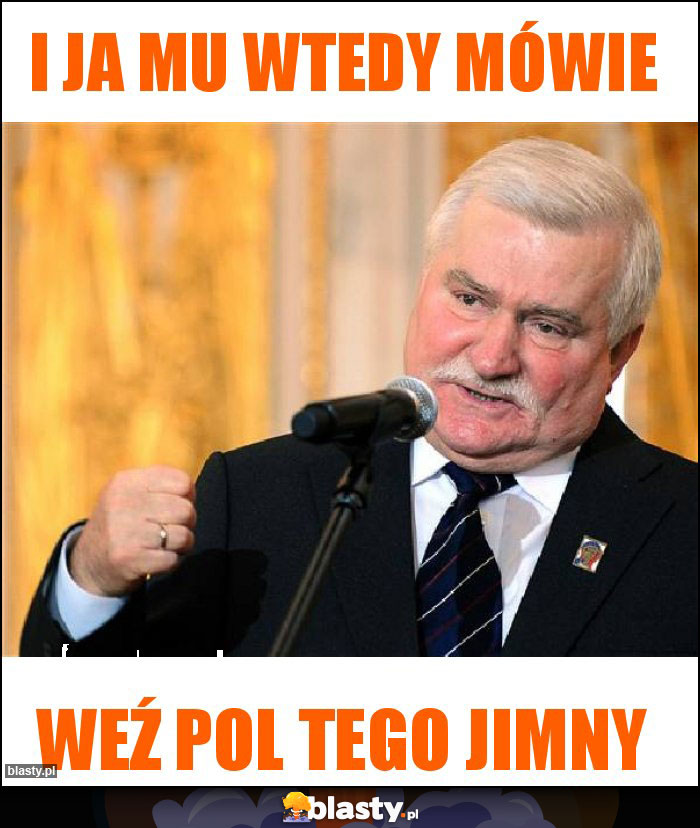 i ja mu wtedy mówie i ja mu wtedy mówie