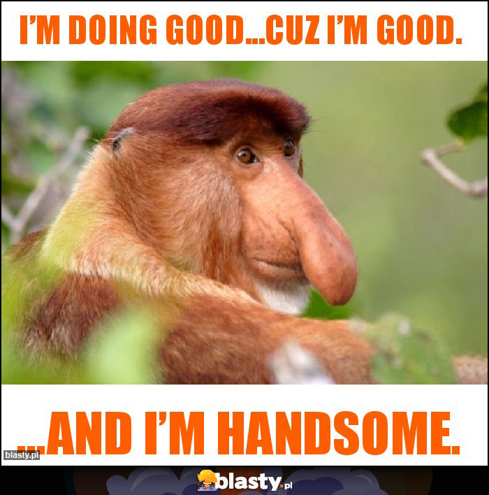 I’m doing good...cuz I’m good. I’m doing good...cuz I’m good.