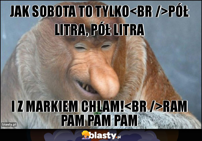 Jak sobota to tylko
Pół litra, pół litra Jak sobota to tylko
Pół litra, pół litra