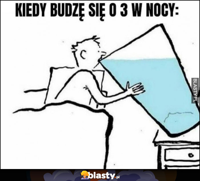 Kiedy budzę się o 3 w nocy pije ogromną szklankę wody