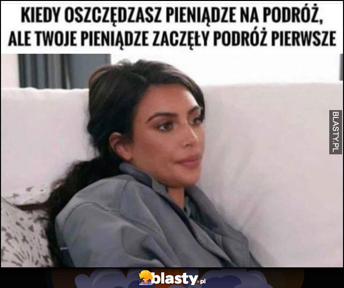 Kiedy oszczędzasz pieniądze na podróż ale Twoje pieniądze zaczęły podróż pierwsze Kim Kardashian