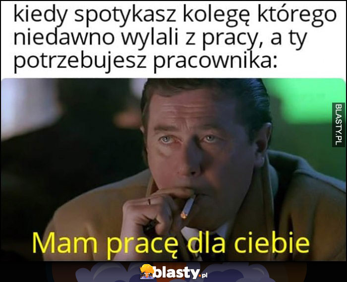 Kiedy spotykasz kolegę, którego niedawno wylali z pracy a ty potrzebujesz pracownika: mam pracę dla ciebie