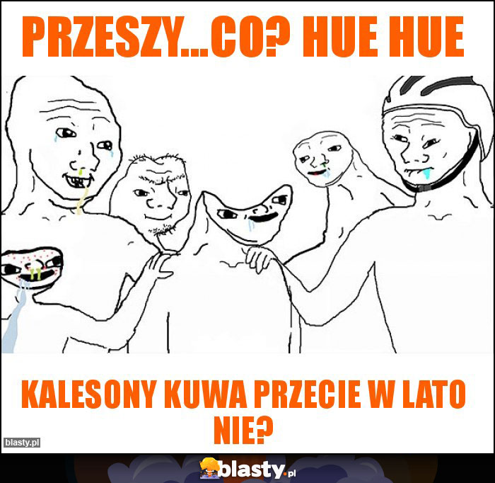 Przeszy...co? Hue hue Przeszy...co? Hue hue