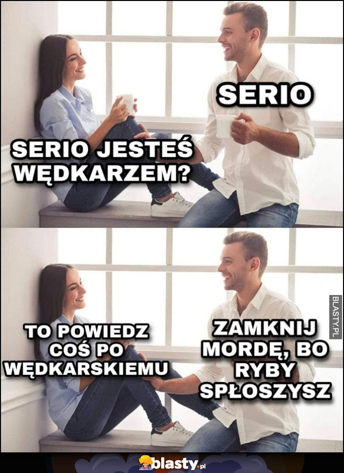 Serio jesteś wędkarzem, powiedz coś po wędkarskiemu: zamknij mordę, bo ryby płoszysz