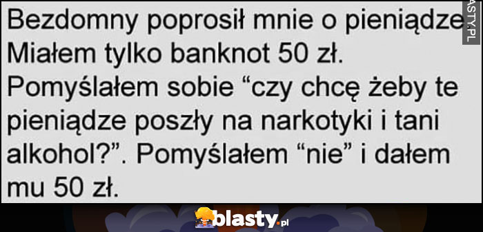 Bezdomny poprosił mnie o pieniącze, czy chcę żeby poszły na narkotyki i alkohol? Pomyślałem 