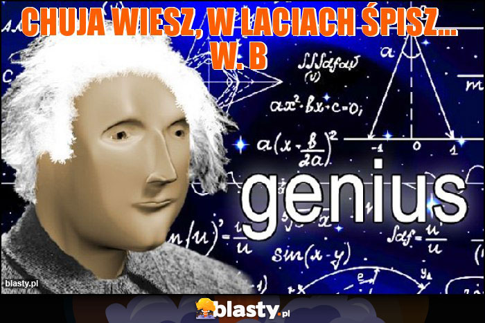Chuja wiesz, w laciach śpisz... W. B Chuja wiesz, w laciach śpisz... W. B