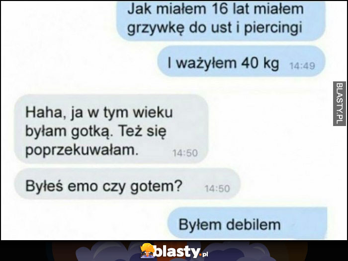 Jak miałem 16 lat miałem grzywkę do ust i piercingi, byłeś emo czy gotem? Byłem debilem