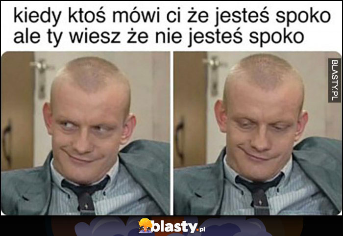 Kiedy ktoś mówi ci, że jesteś spoko, ale ty wiesz, że nie jesteś spoko Waldek Kiepski