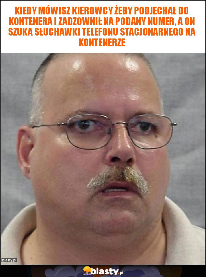 Kiedy mówisz kierowcy żeby podjechał do kontenera i zadzownił na podany numer, a on szuka słuchawki telefonu stacjonarnego na kontenerze Kiedy mówisz kierowcy żeby podjechał do kontenera i zadzownił na podany numer, a on szuka słuchawki telefonu stacjonarnego na kontenerze