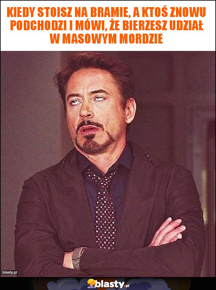 Kiedy stoisz na bramie, a ktoś znowu podchodzi i mówi, że bierzesz udział w masowym mordzie Kiedy stoisz na bramie, a ktoś znowu podchodzi i mówi, że bierzesz udział w masowym mordzie