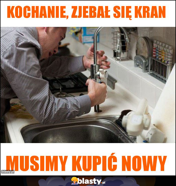 Kochanie, zjebał się kran Kochanie, zjebał się kran