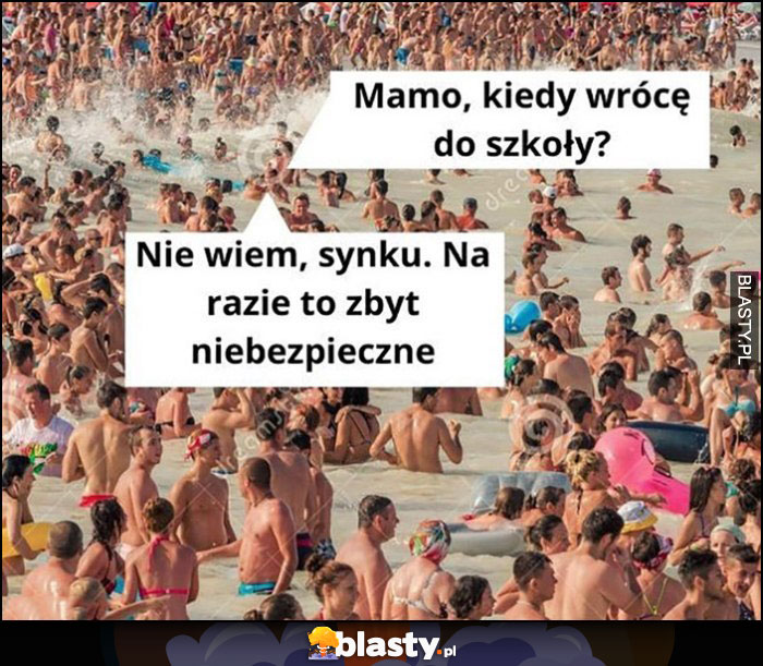 Mamo kiedy wrócę do szkoły? Nie wiem synku na razie to zbyt niebezpieczne ludzie na plaży na wakacjach