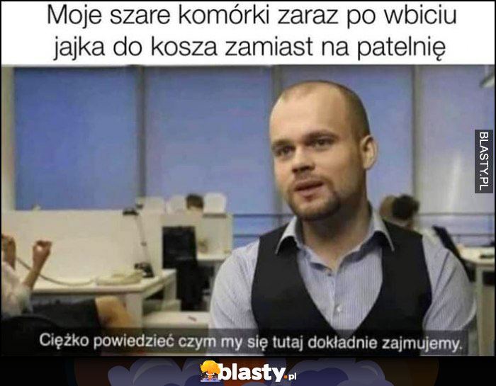 Moje szare komórki zaraz po wbiciu jajka do kosza zamiast na patenię: ciężko powiedzieć czym my się tutaj dokładnie zajmujemy