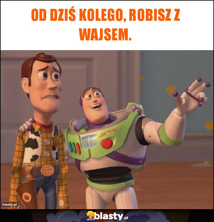 Od dziś kolego, robisz z wajsem. Od dziś kolego, robisz z wajsem.