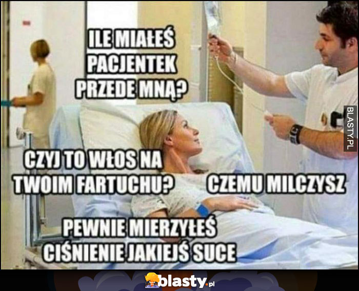 Pacjentka doktor ile miałeś pacjentek przede mną, czemu milczysz, pewnie mierzyłeś ciśnienie jakiejś suce