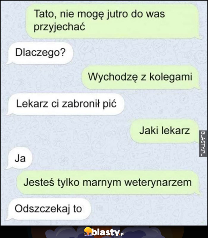 Tata: lekarz zabronił ci pić, jaki lekarz, ja, jesteś tylko marnym weterynarzem, odszczekaj to