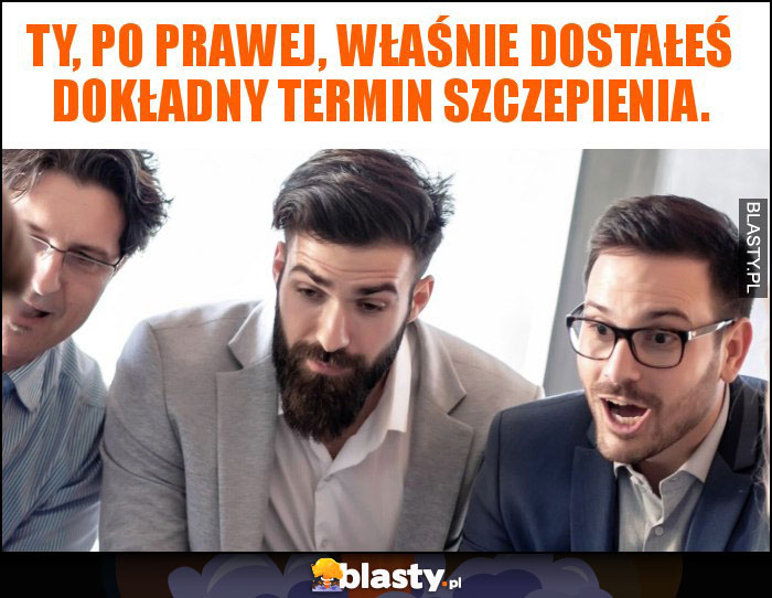 Ty, po prawej, właśnie dostałeś dokładny termin szczepienia.