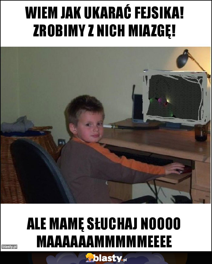Wiem jak ukarać fejsika! Zrobimy z nich miazgę! Wiem jak ukarać fejsika! Zrobimy z nich miazgę!