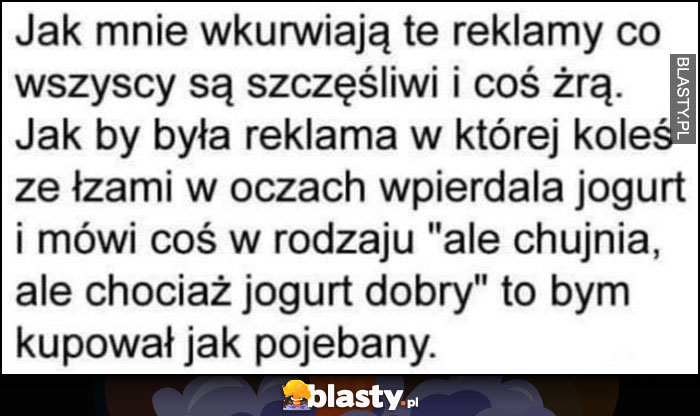 Wkurzają mnie reklamy co wszyscy są szczęśliwi i coś jedzą