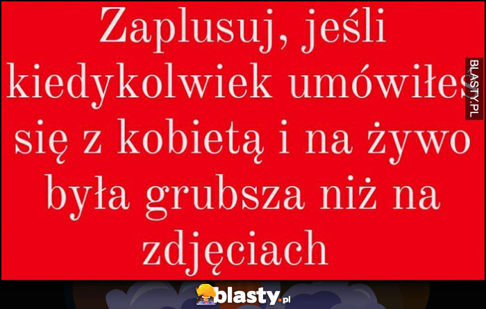 Zaplusuj, jeśli kiedykolwiek umówiłeś sie z kobietą i na żywo była grubsza niż na zdjęciach