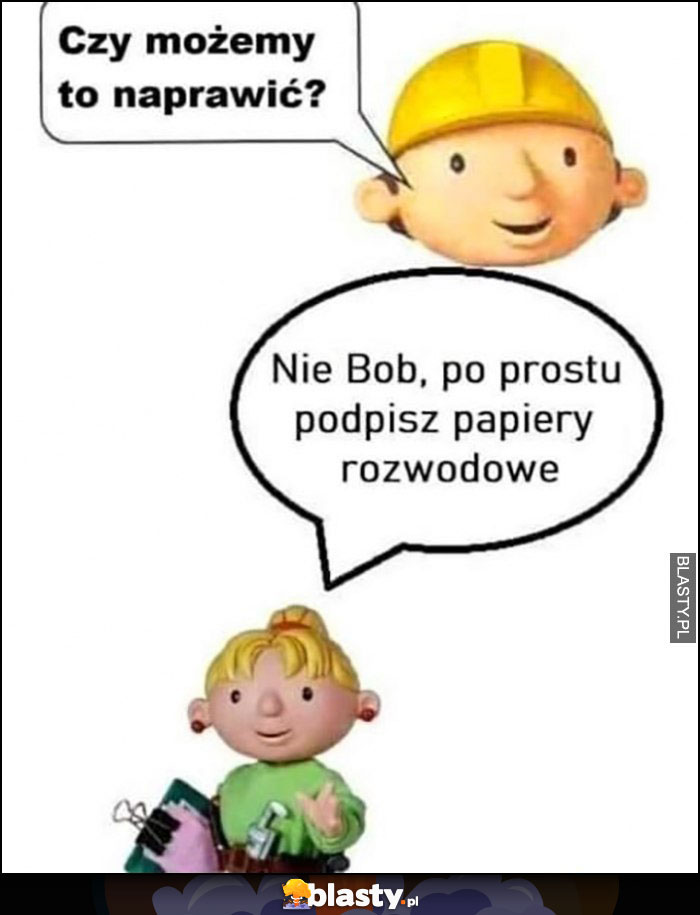 Bob Budowniczy czy możemy to naprawić? Nie Bob, po prostu podpisz papiery rozwodowe